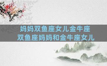 妈妈双鱼座女儿金牛座 双鱼座妈妈和金牛座女儿